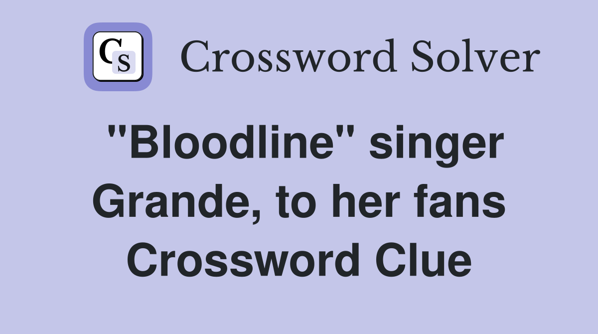 "Bloodline" singer Grande, to her fans Crossword Clue