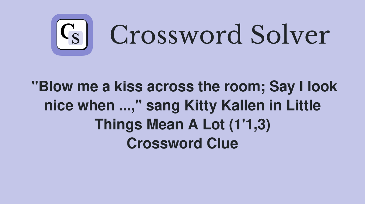 "Blow me a kiss across the room; Say I look nice when ...," sang Kitty Kallen in Little Things Mean A Lot (1'1,3) Crossword Clue