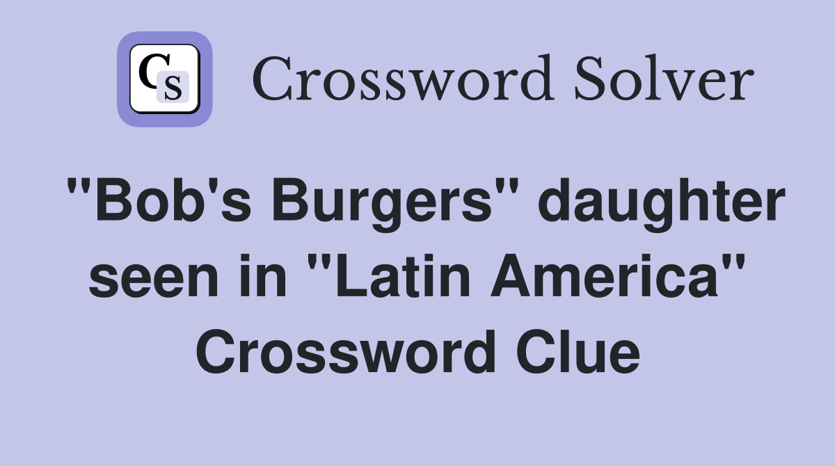 "Bob's Burgers" daughter seen in "Latin America" Crossword Clue