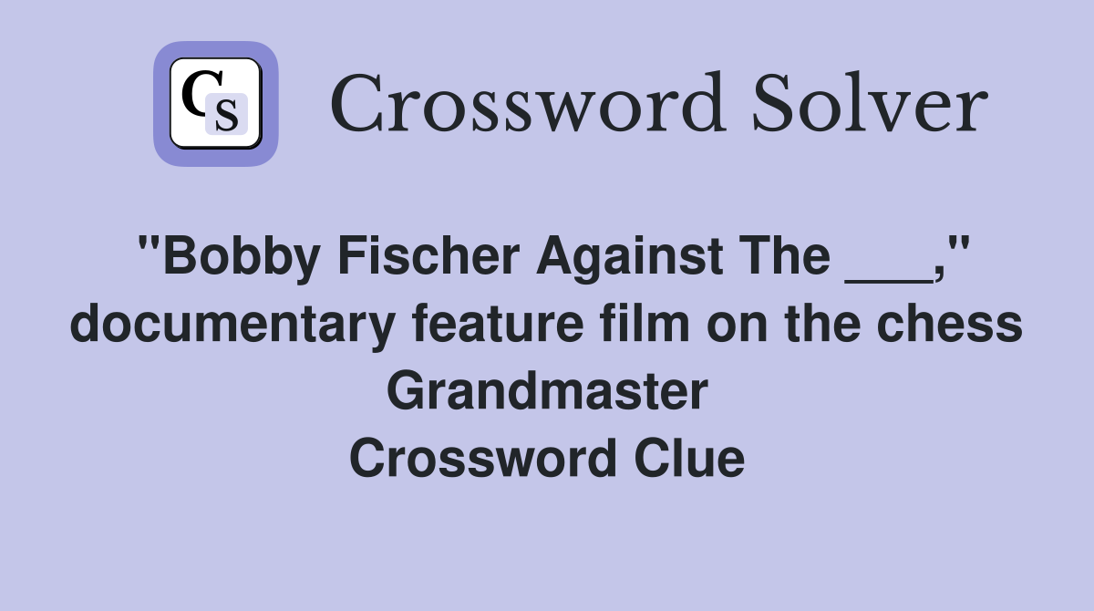 "Bobby Fischer Against The ___," documentary feature film on the chess Grandmaster Crossword Clue