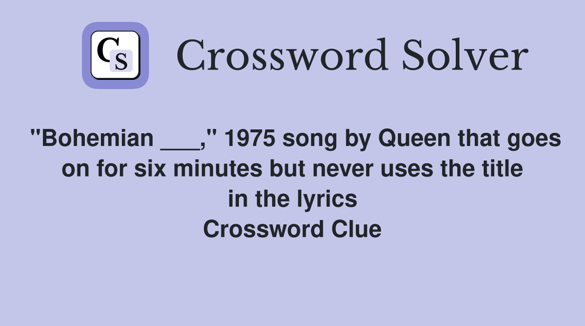 "Bohemian ___," 1975 song by Queen that goes on for six minutes but never uses the title in the lyrics Crossword Clue