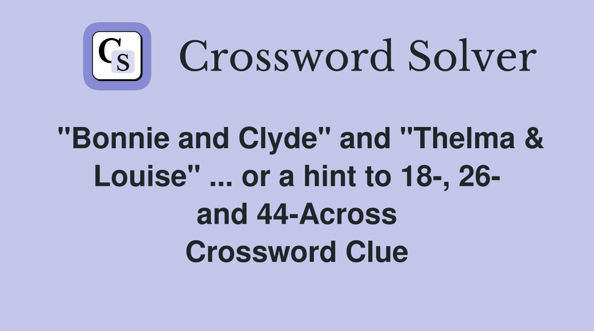 "Bonnie and Clyde" and "Thelma & Louise" ... or a hint to 18-, 26- and 44-Across Crossword Clue