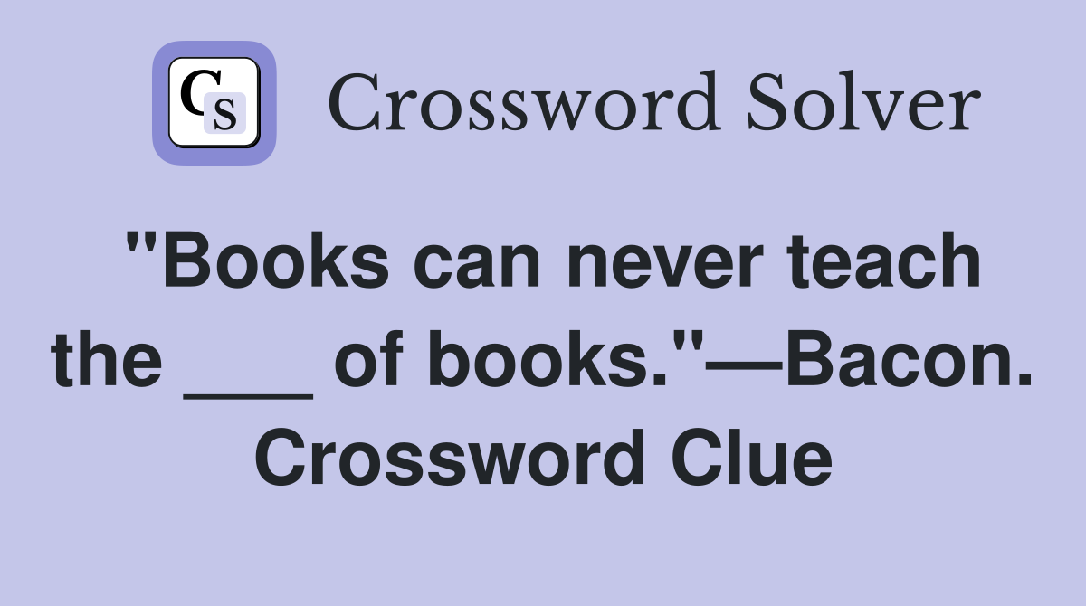 "Books can never teach the ___ of books."—Bacon. Crossword Clue
