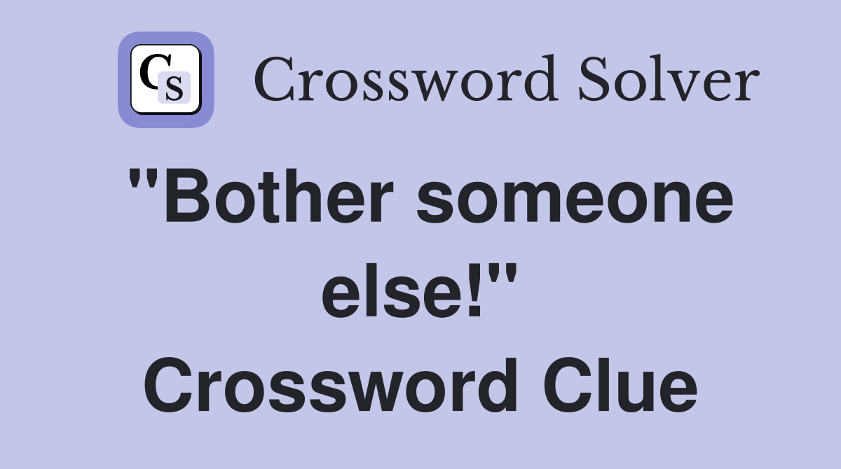 "Bother someone else!" Crossword Clue