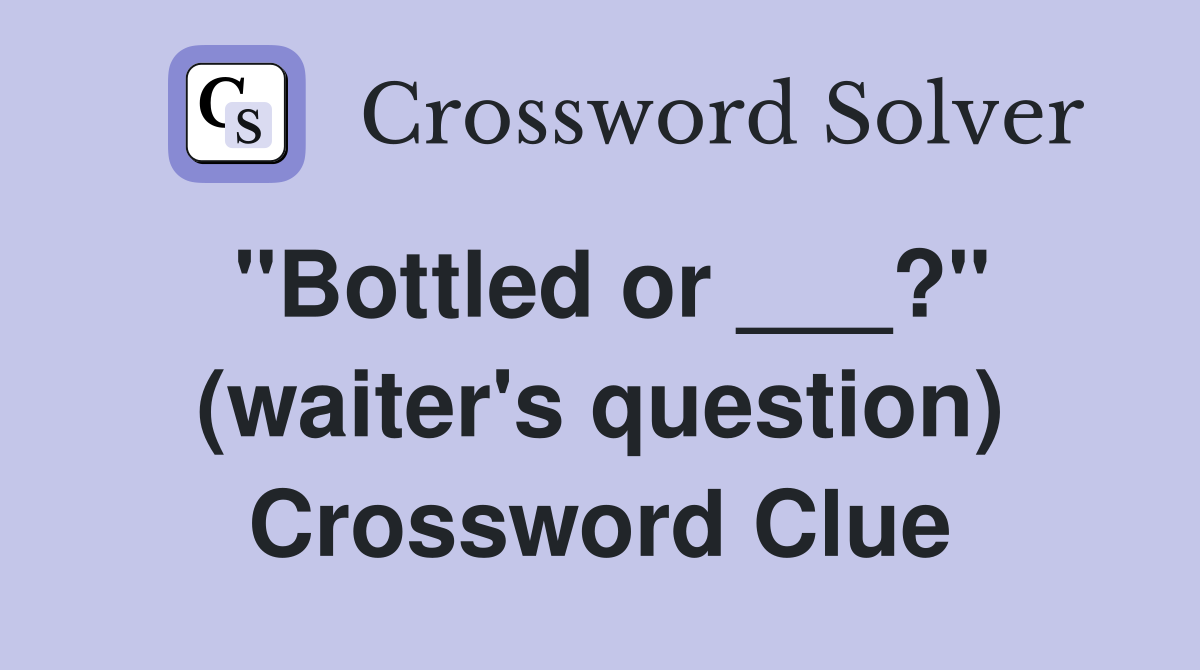 "Bottled or ___?" (waiter's question) Crossword Clue