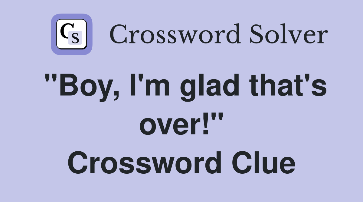 "Boy, I'm glad that's over!" Crossword Clue