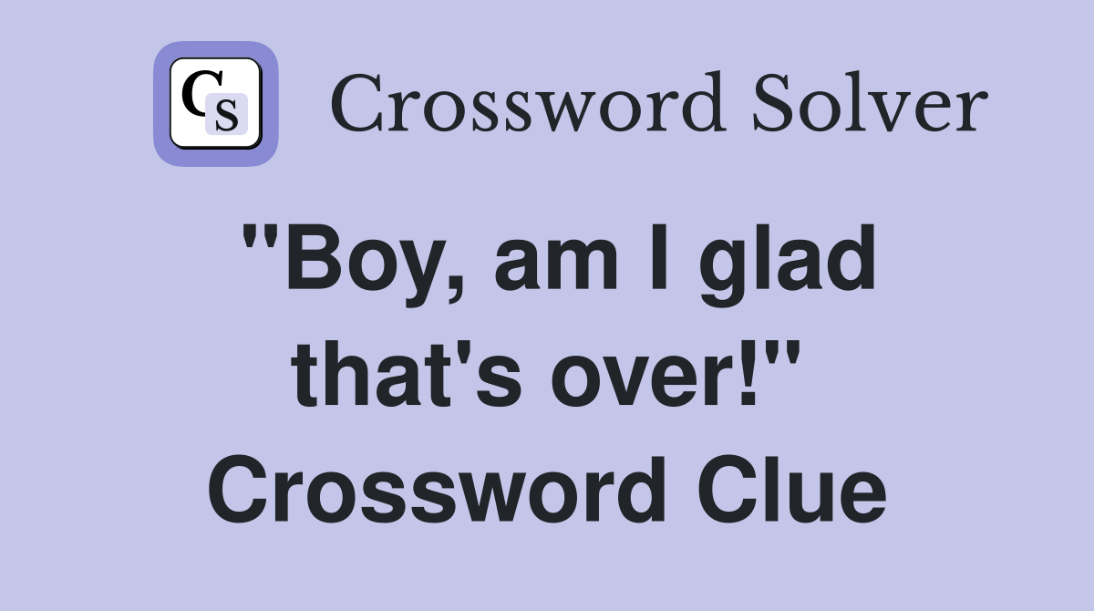 "Boy, am I glad that's over!" Crossword Clue