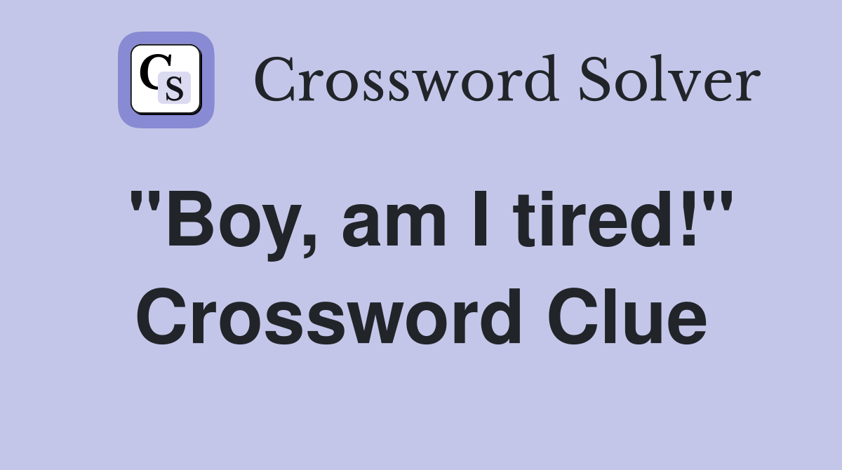 "Boy, am I tired!" Crossword Clue