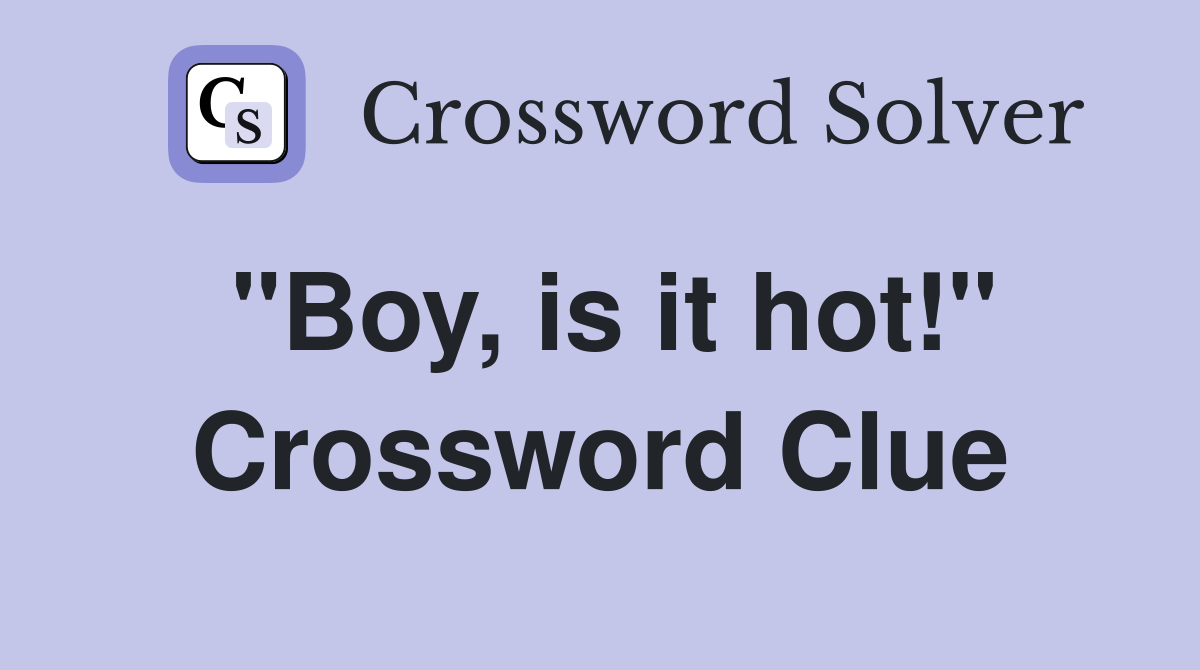 "Boy, is it hot!" Crossword Clue