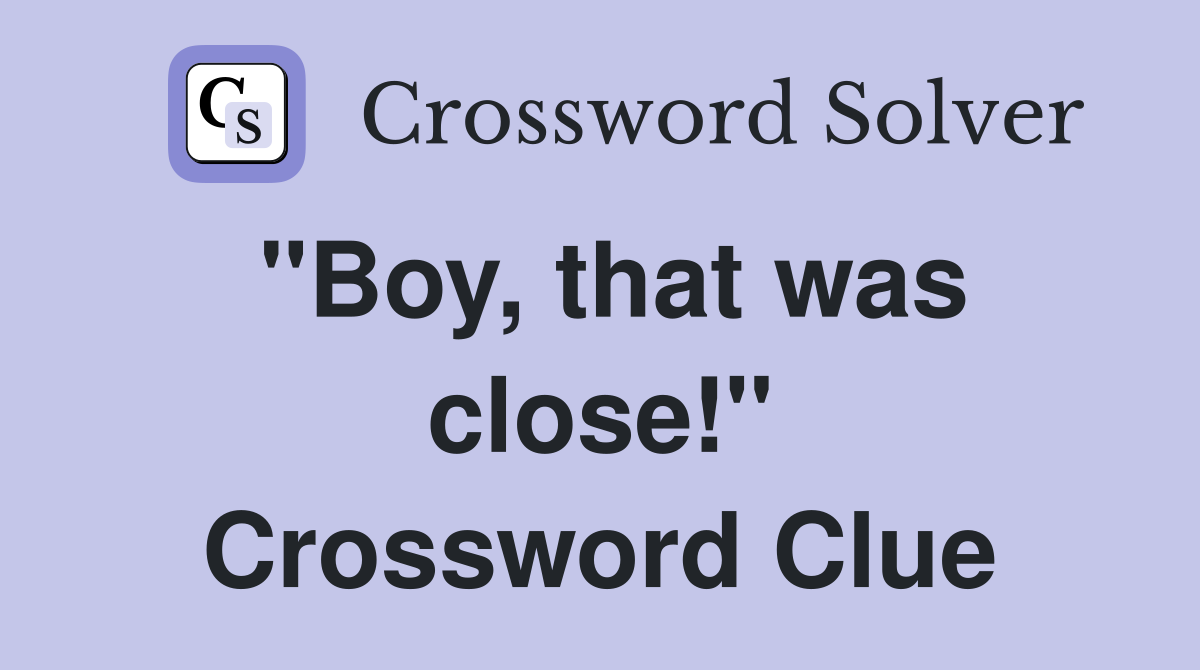 "Boy, that was close!" Crossword Clue