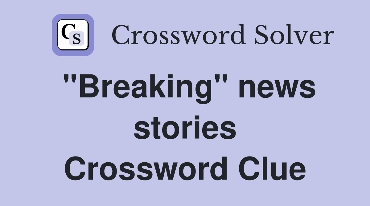 "Breaking" news stories Crossword Clue