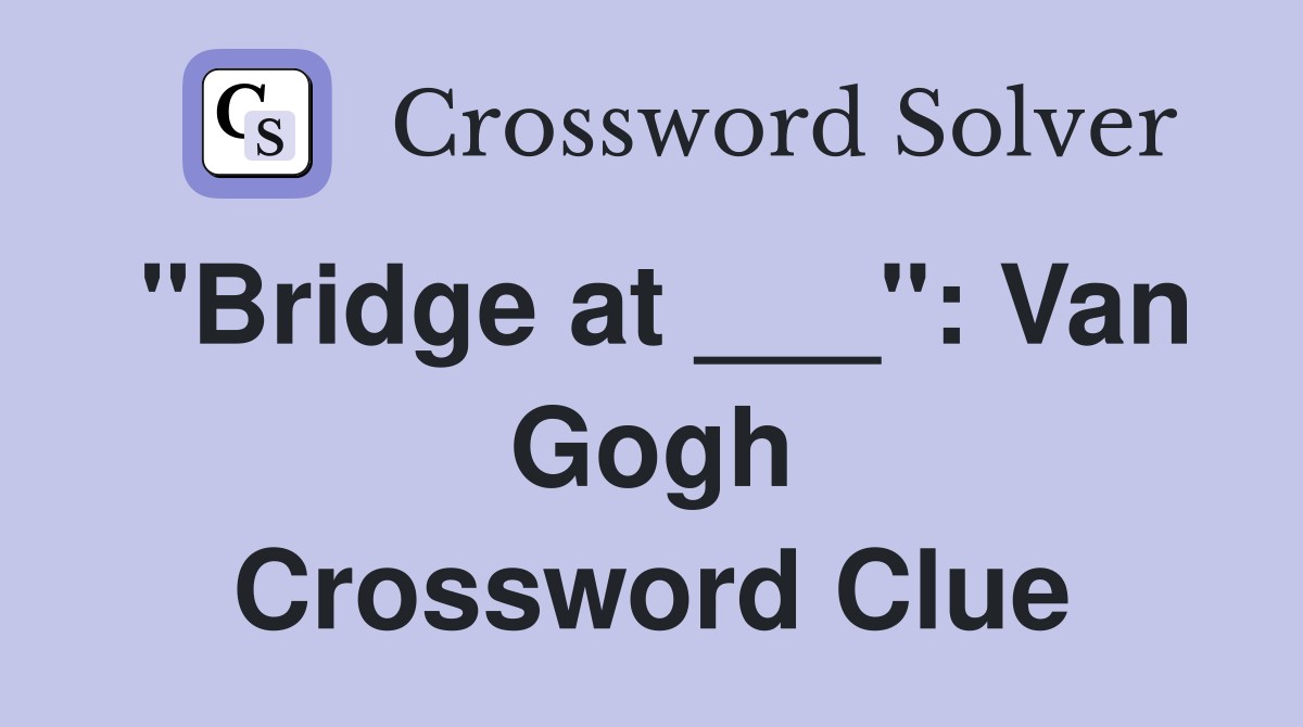 "Bridge at ___": Van Gogh Crossword Clue