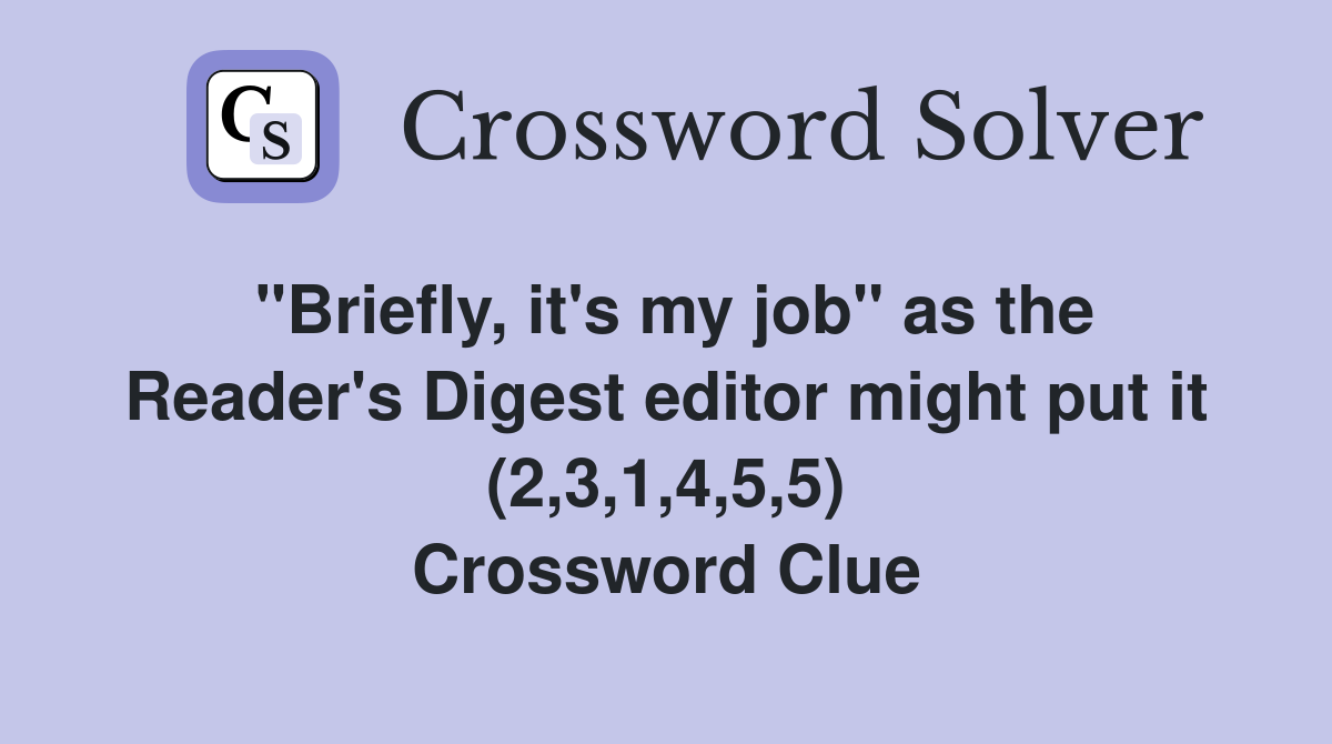 "Briefly, it's my job" as the Reader's Digest editor might put it (2,3,1,4,5,5) Crossword Clue