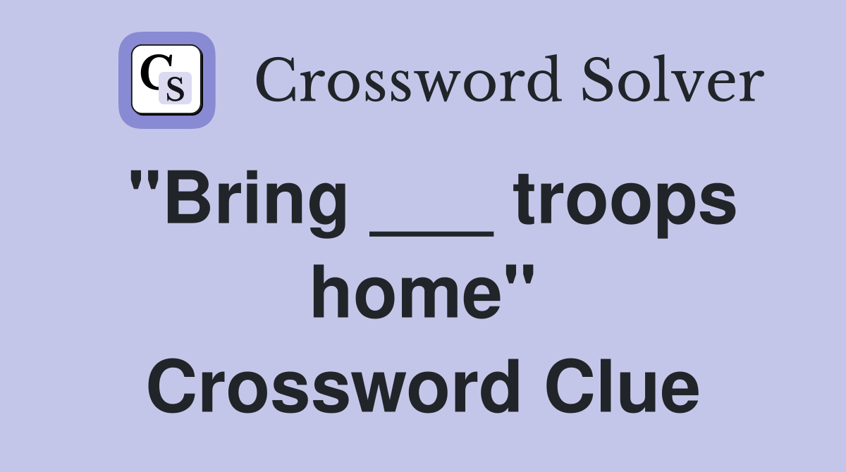 "Bring ___ troops home" Crossword Clue