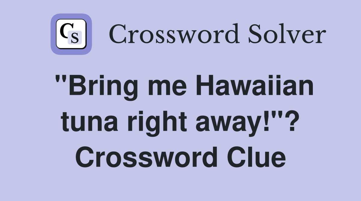 "Bring me Hawaiian tuna right away!"? Crossword Clue