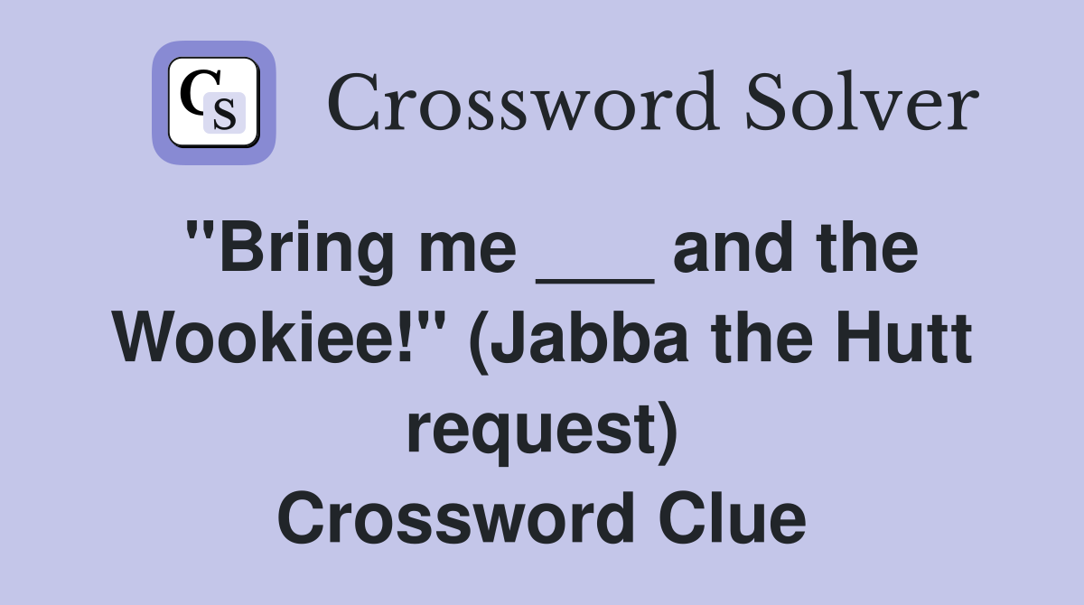 "Bring me ___ and the Wookiee!" (Jabba the Hutt request) Crossword Clue