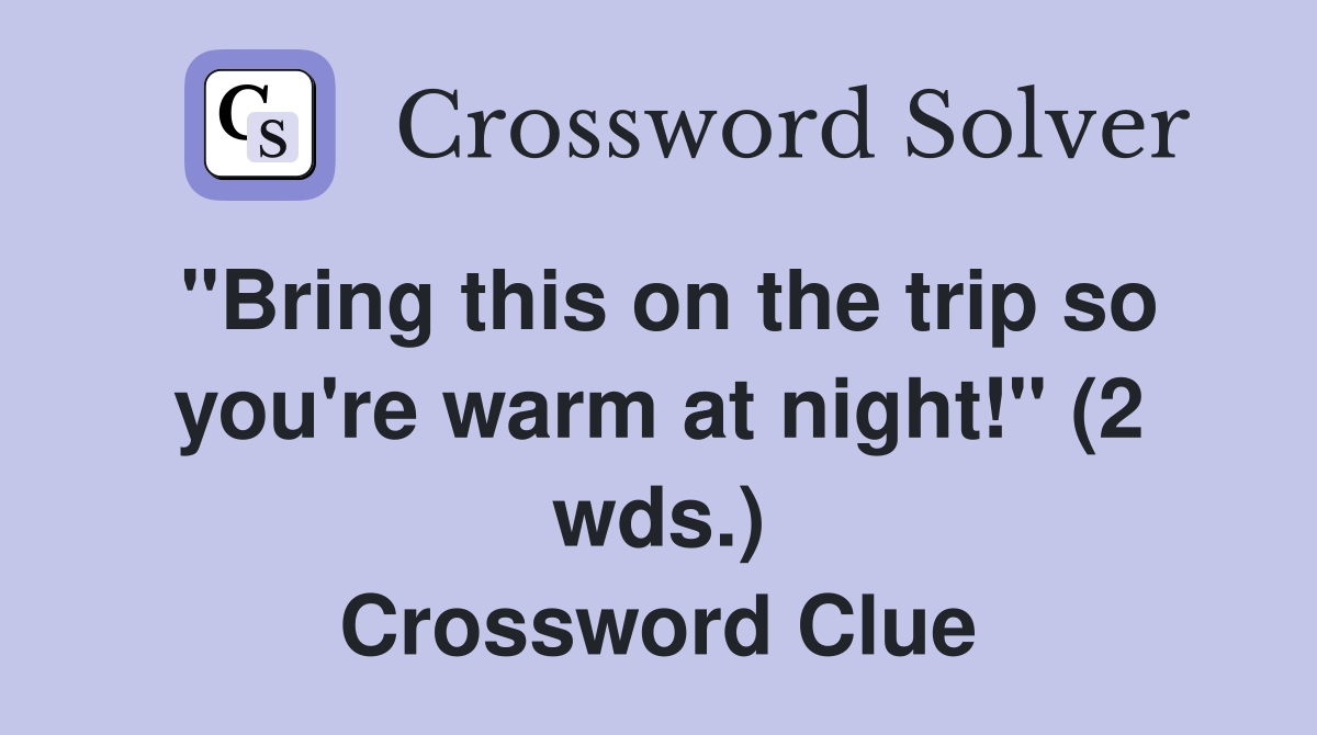 "Bring this on the trip so you're warm at night!" (2 wds.) Crossword Clue