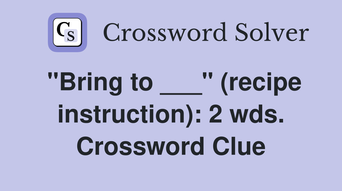 "Bring to ___" (recipe instruction): 2 wds. Crossword Clue
