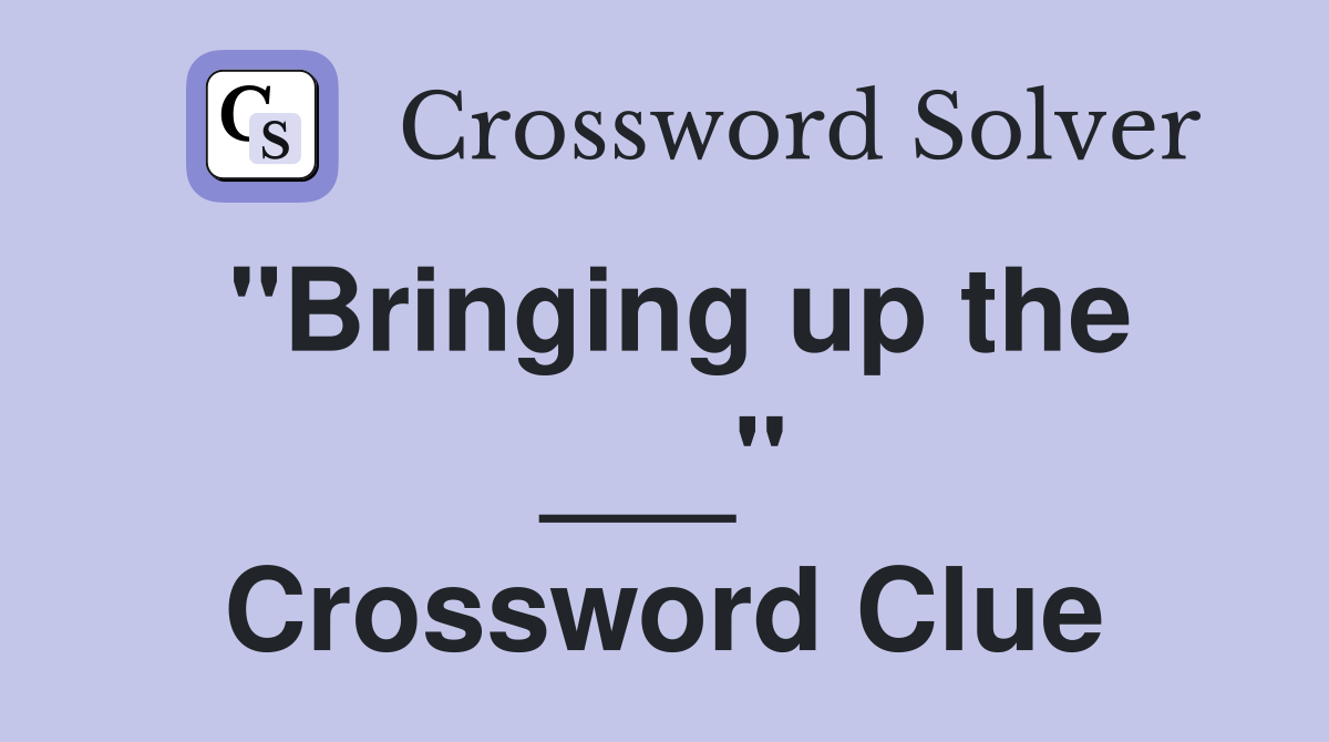 "Bringing up the ___" Crossword Clue