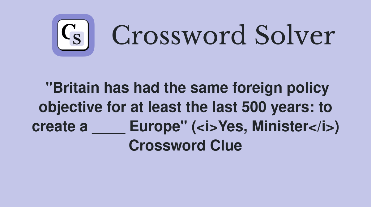 "Britain has had the same foreign policy objective for at least the last 500 years: to create a ____ Europe" (<i>Yes, Minister</i>) Crossword Clue
