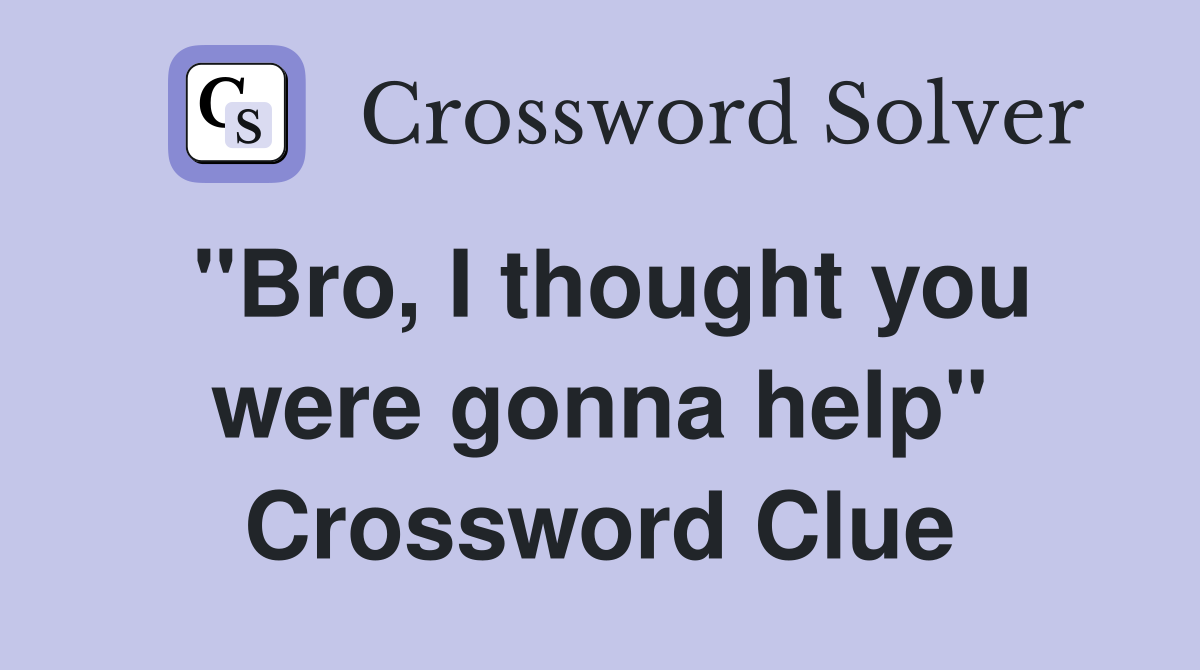 "Bro, I thought you were gonna help" Crossword Clue