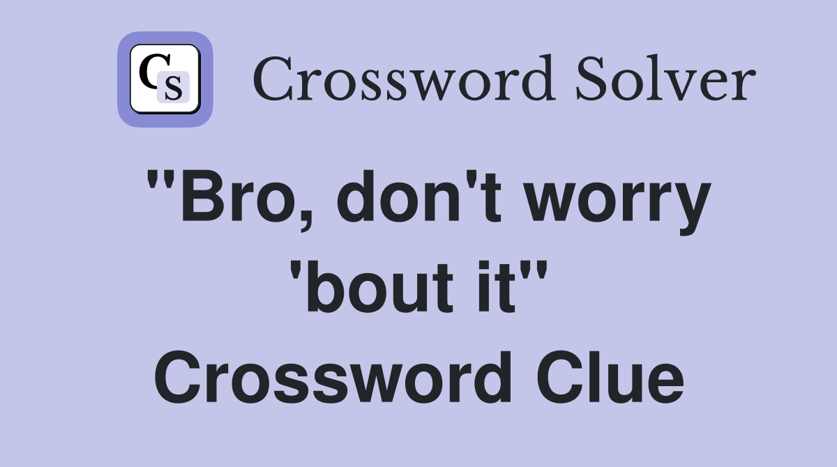 "Bro, don't worry 'bout it" Crossword Clue