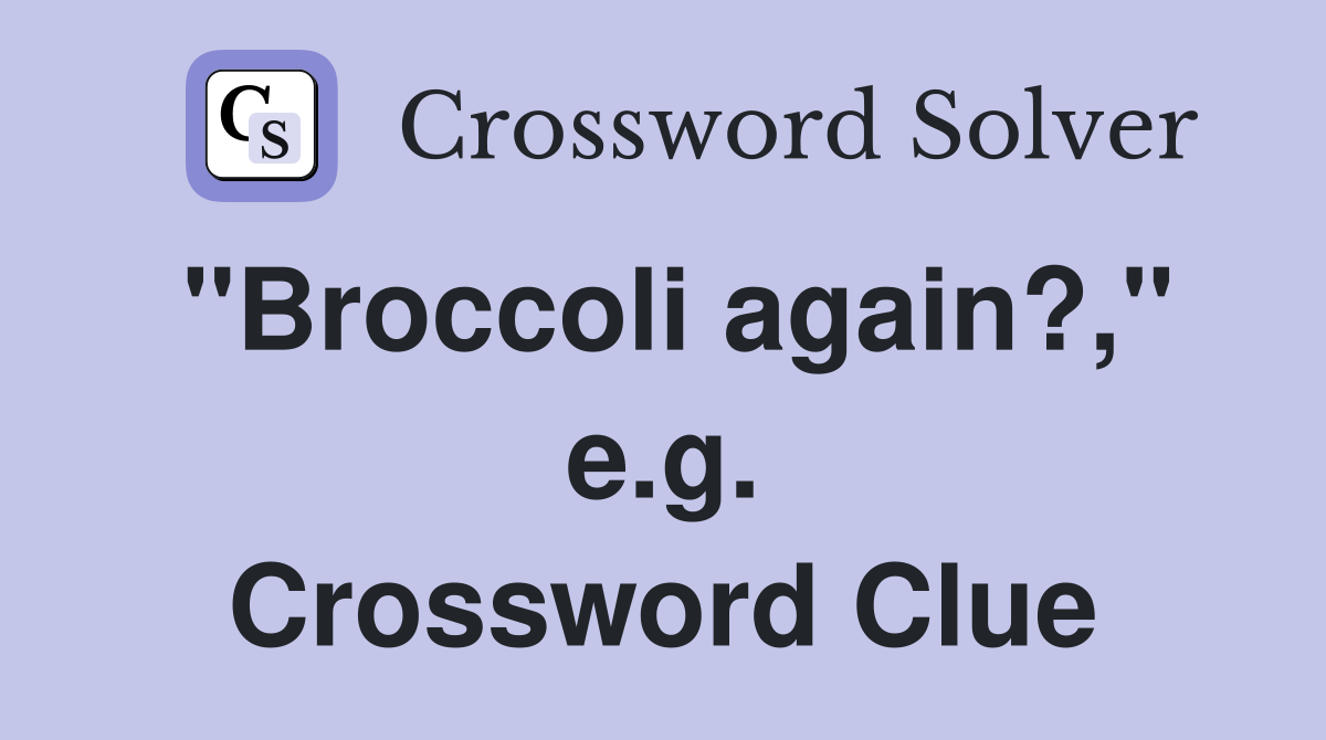 "Broccoli again?," e.g. Crossword Clue