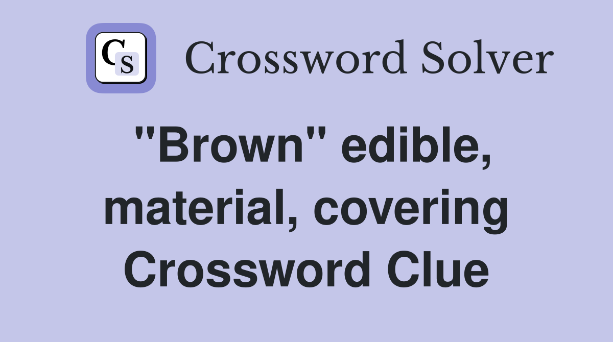 "Brown" edible, material, covering Crossword Clue