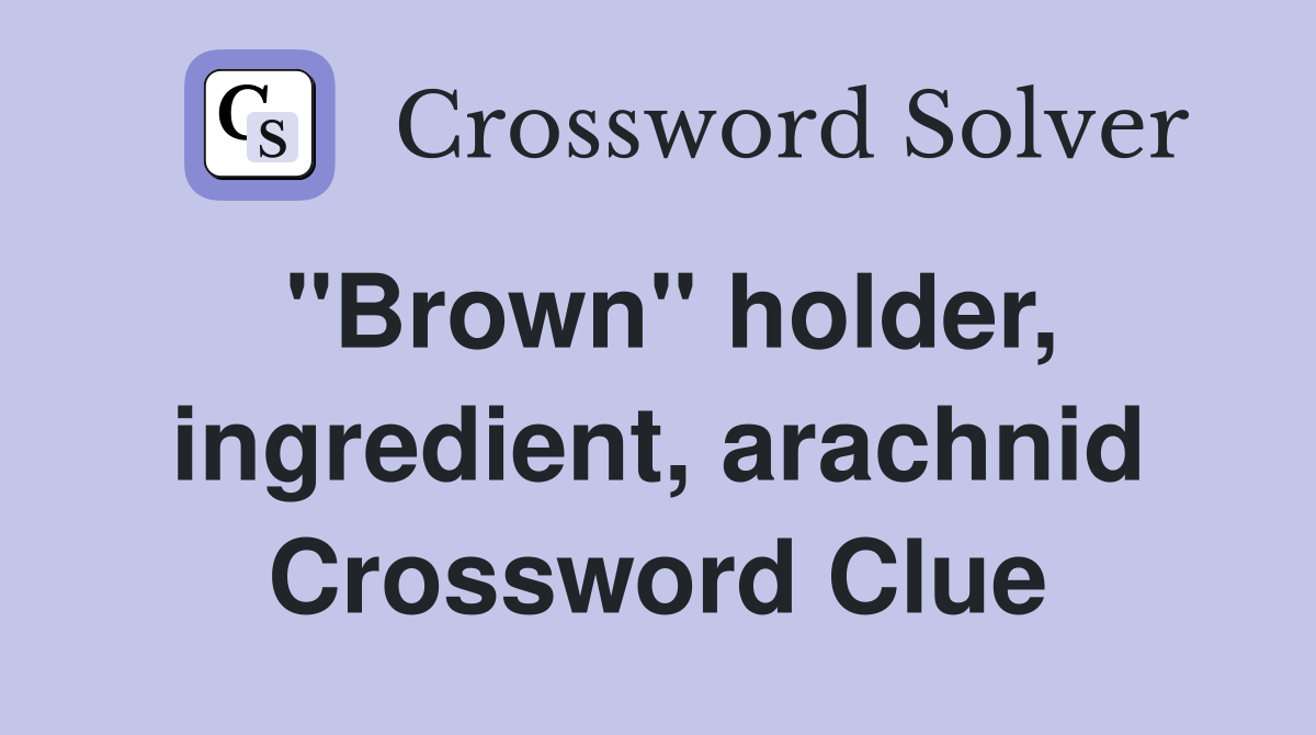 "Brown" holder, ingredient, arachnid Crossword Clue