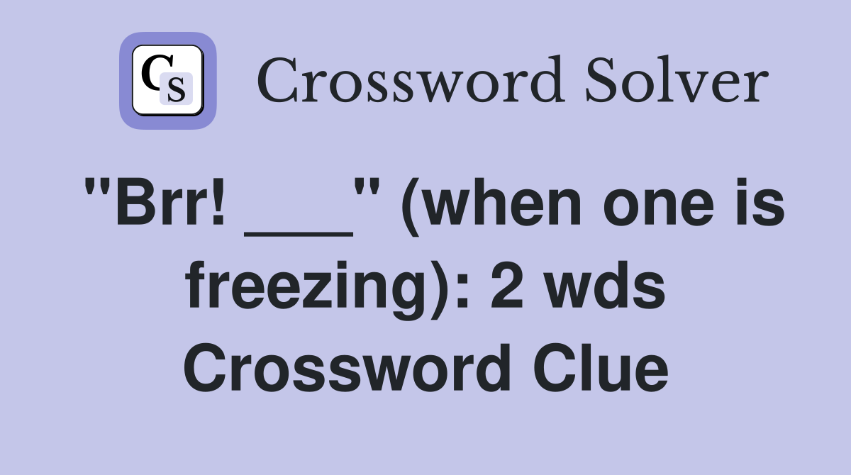 "Brr! ___" (when one is freezing): 2 wds Crossword Clue