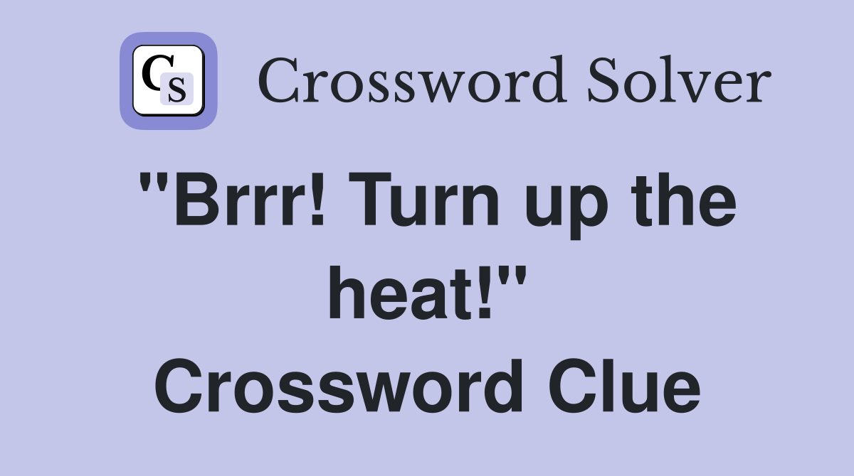 "Brrr! Turn up the heat!" Crossword Clue