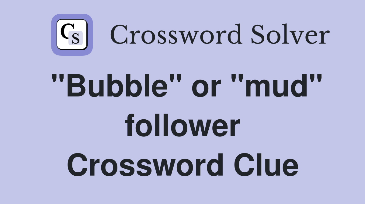 "Bubble" or "mud" follower Crossword Clue