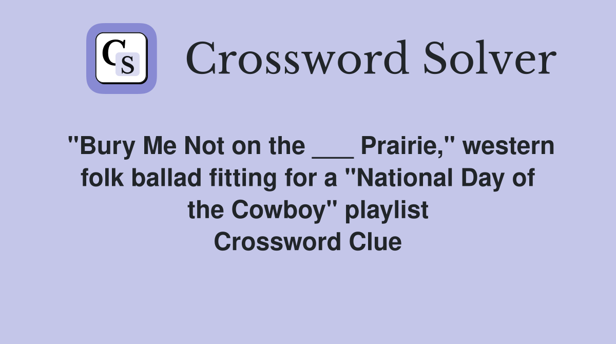 "Bury Me Not on the ___ Prairie," western folk ballad fitting for a "National Day of the Cowboy" playlist Crossword Clue