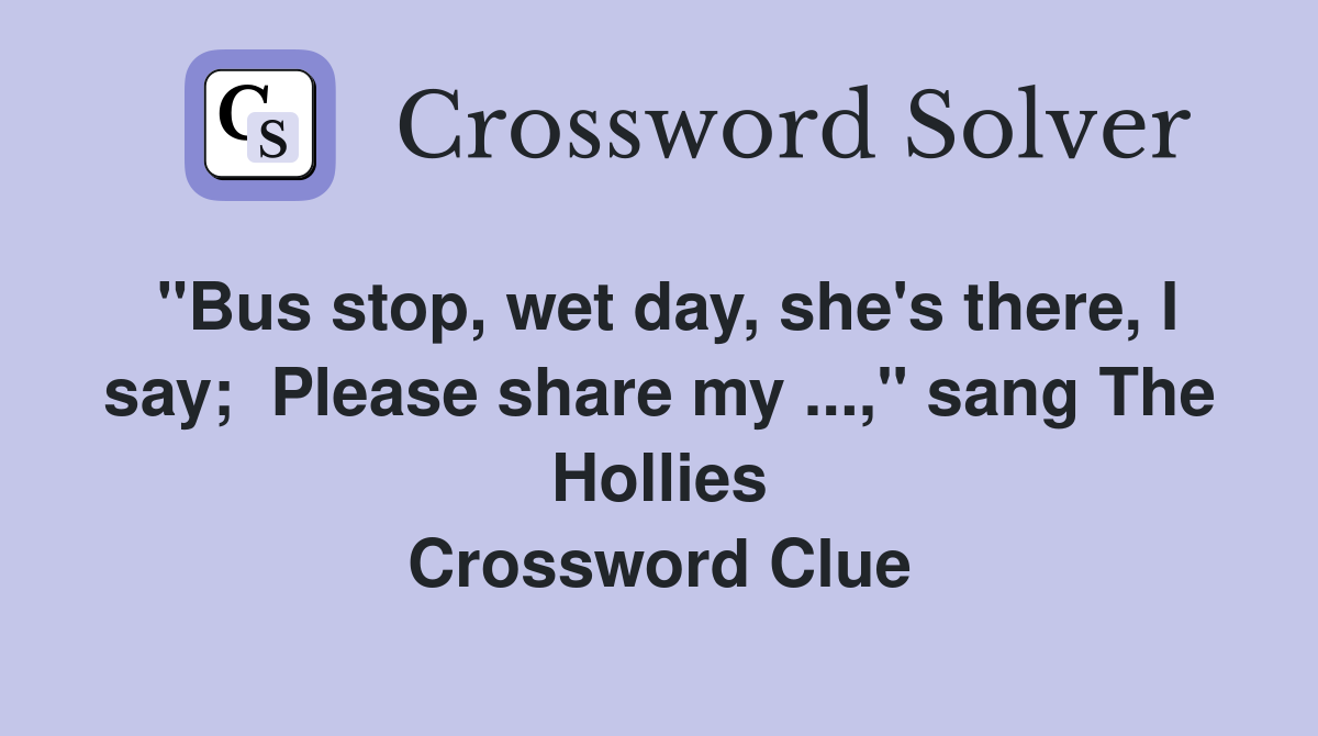 "Bus stop, wet day, she's there, I say;  Please share my ...," sang The Hollies Crossword Clue