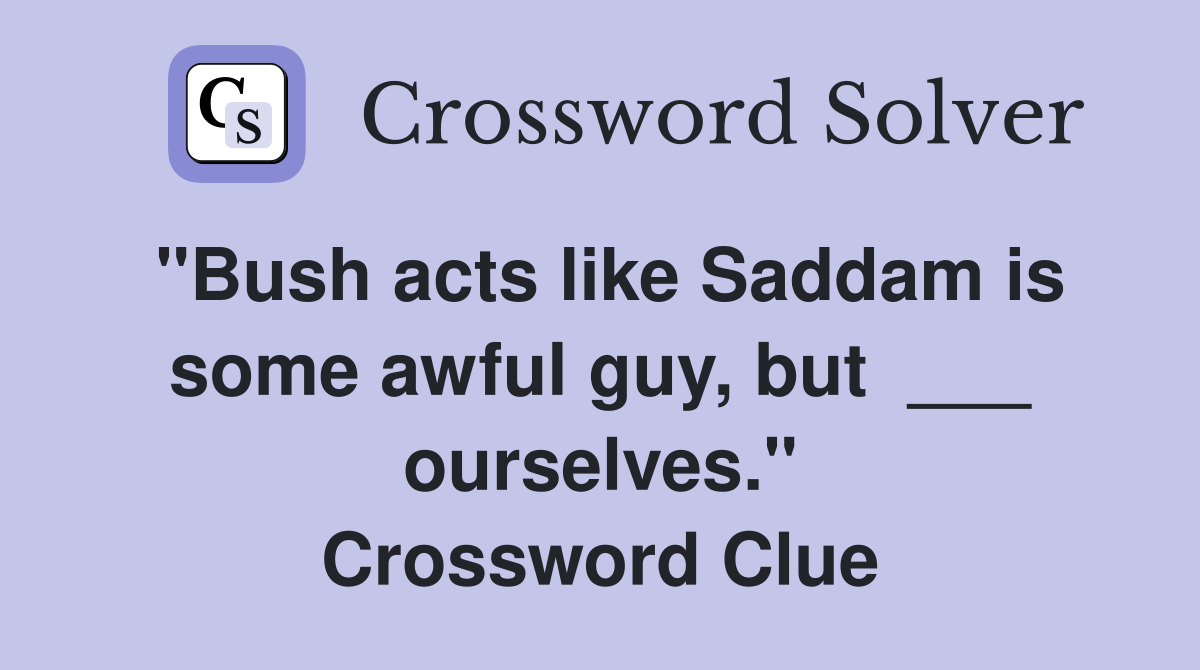 "Bush acts like Saddam is some awful guy, but  ___ ourselves." Crossword Clue