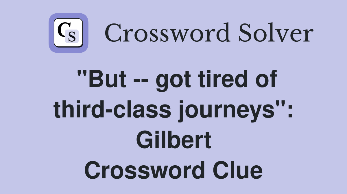 "But -- got tired of third-class journeys": Gilbert Crossword Clue