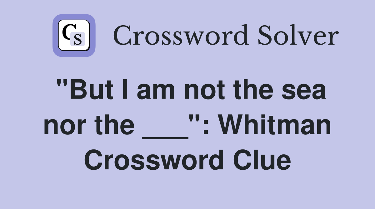 "But I am not the sea nor the ___": Whitman Crossword Clue