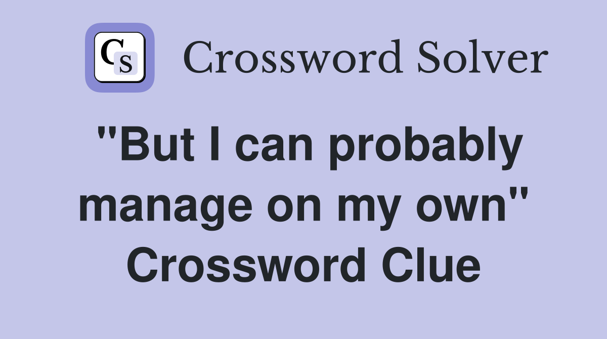"But I can probably manage on my own" Crossword Clue