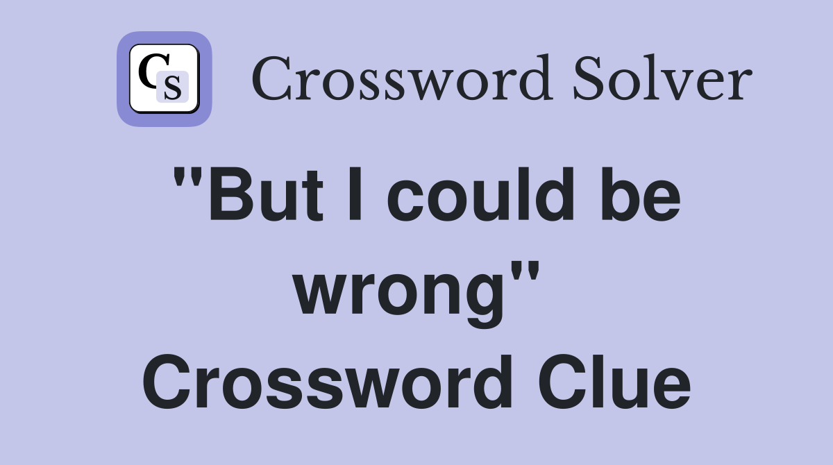 "But I could be wrong" Crossword Clue