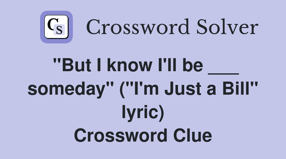 "But I know I'll be ___ someday" ("I'm Just a Bill" lyric) Crossword Clue