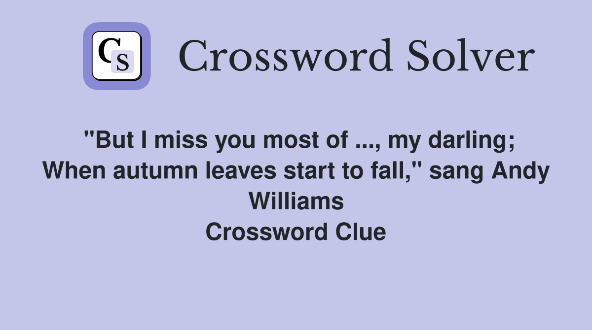 "But I miss you most of ..., my darling; When autumn leaves start to fall," sang Andy Williams Crossword Clue