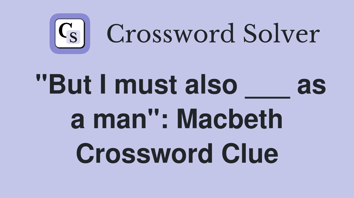 "But I must also ___ as a man": Macbeth Crossword Clue