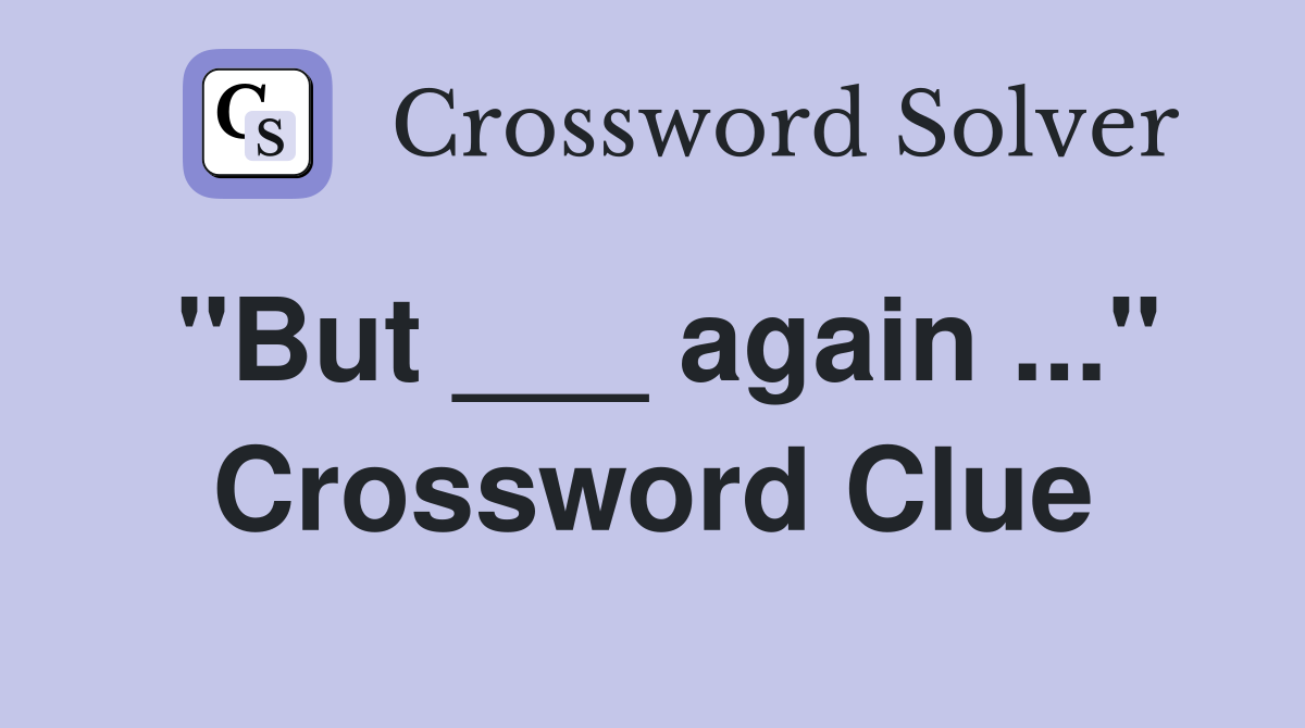 "But ___ again ..." Crossword Clue
