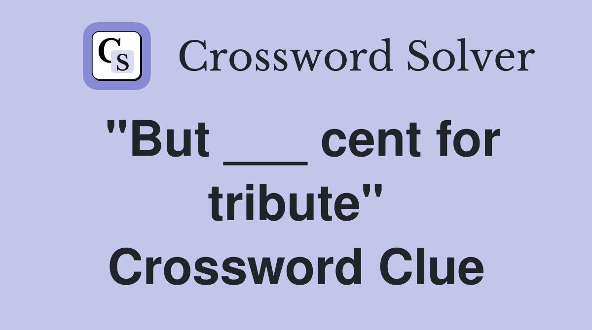 "But ___ cent for tribute" Crossword Clue
