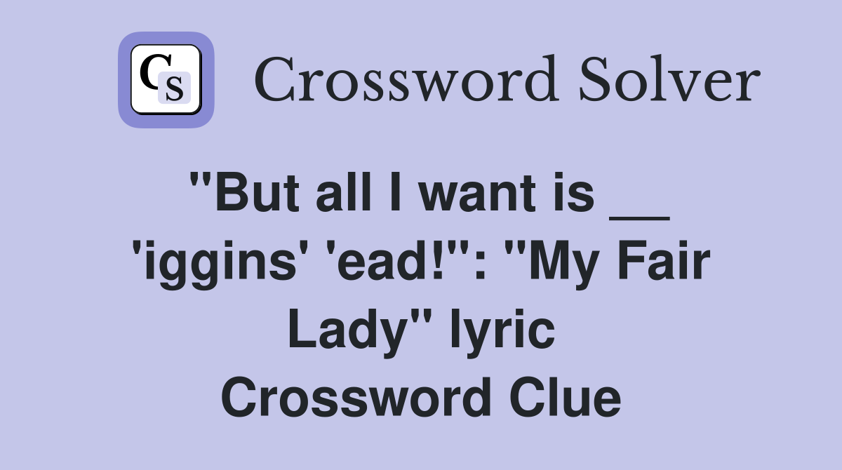 "But all I want is __ 'iggins' 'ead!": "My Fair Lady" lyric Crossword Clue
