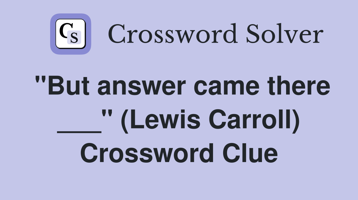 "But answer came there ___" (Lewis Carroll) Crossword Clue