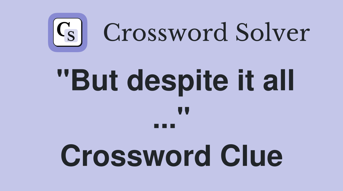 "But despite it all ..." Crossword Clue