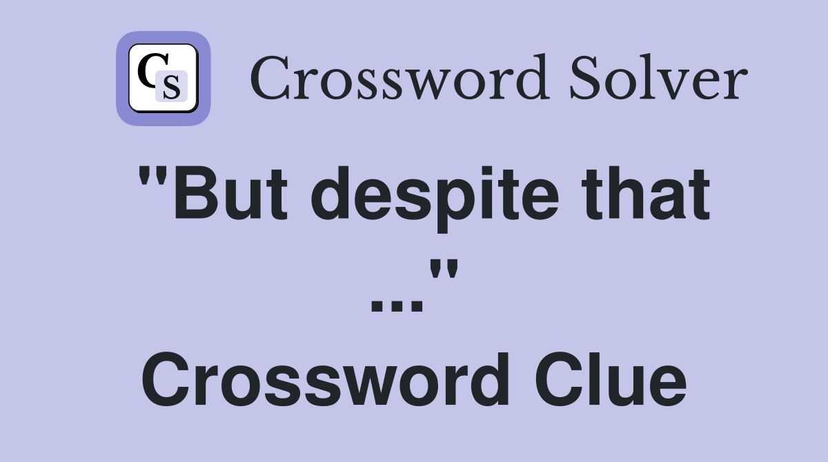 "But despite that ..." Crossword Clue