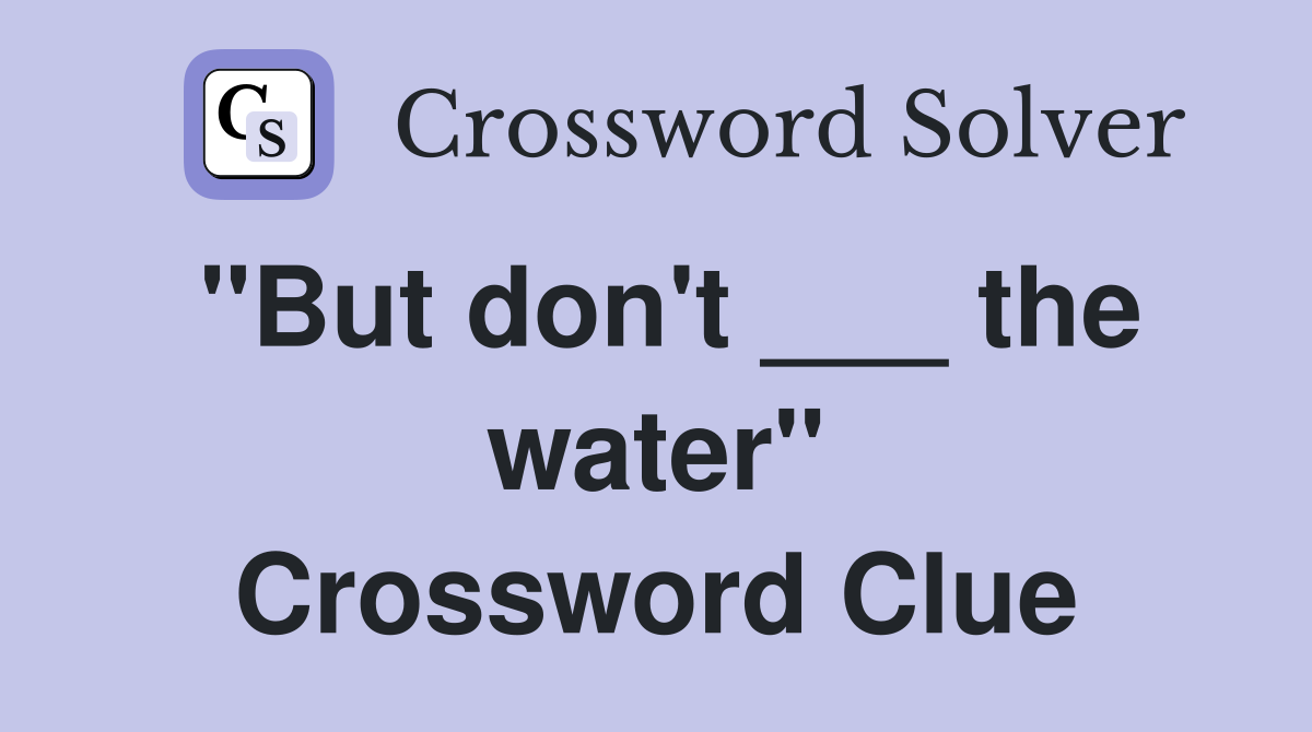 "But don't ___ the water" Crossword Clue