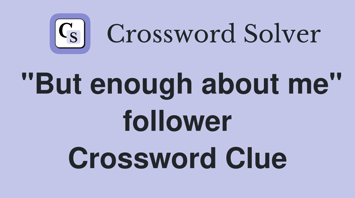 "But enough about me" follower Crossword Clue